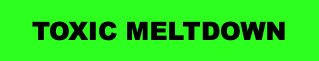 TOXIC MELTDOWN
